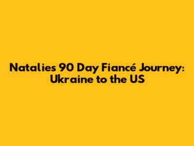 Natalie's 90 Day Fiancé Journey: Ukraine to the US