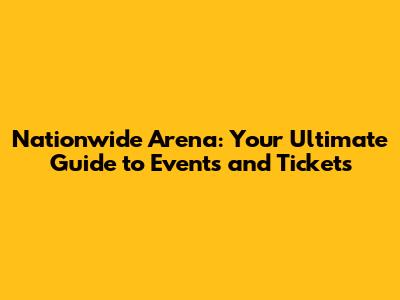 Nationwide Arena: Your Ultimate Guide to Events and Tickets