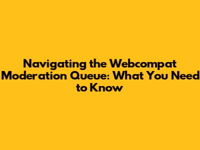 Navigating the Webcompat Moderation Queue: What You Need to Know