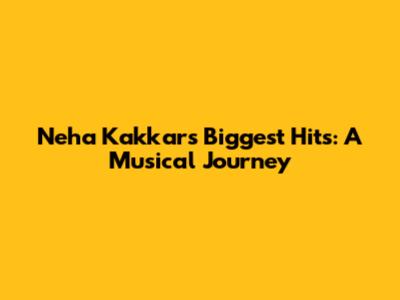 Neha Kakkar's Biggest Hits: A Musical Journey