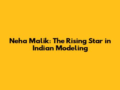 Neha Malik: The Rising Star in Indian Modeling