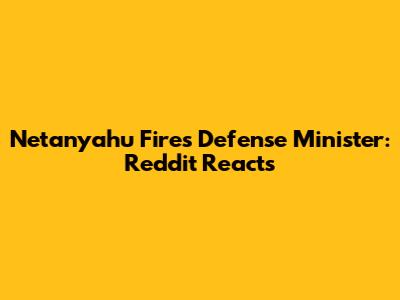 Netanyahu Fires Defense Minister: Reddit Reacts