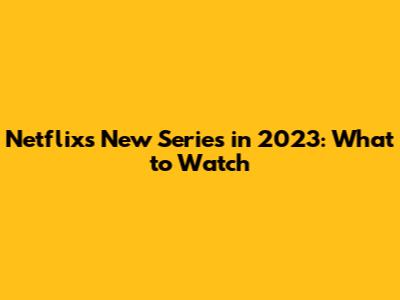 Netflix's New Series in 2023: What to Watch