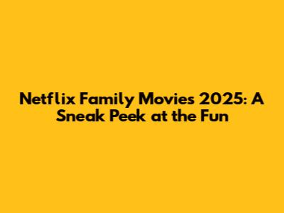 Netflix Family Movies 2025: A Sneak Peek at the Fun