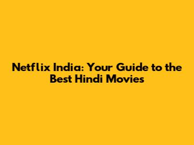 Netflix India: Your Guide to the Best Hindi Movies
