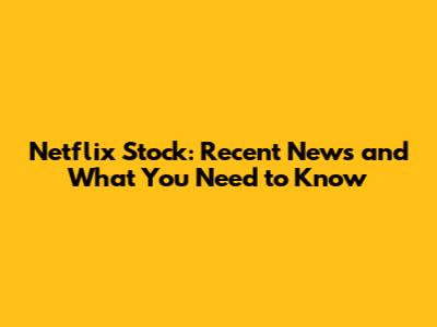 Netflix Stock: Recent News and What You Need to Know