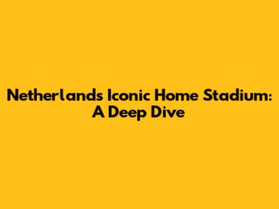 Netherlands' Iconic Home Stadium: A Deep Dive