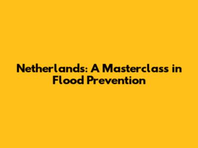 Netherlands: A Masterclass in Flood Prevention