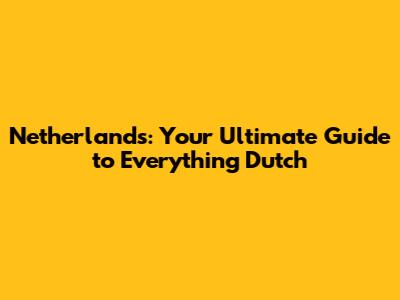 Netherlands: Your Ultimate Guide to Everything Dutch