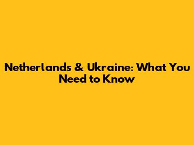 Netherlands & Ukraine: What You Need to Know