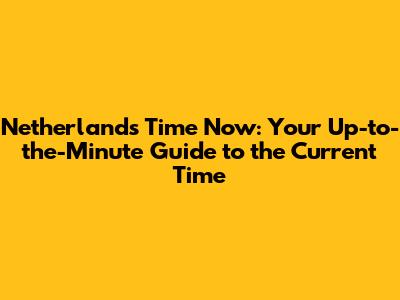 Netherlands Time Now: Your Up-to-the-Minute Guide to the Current Time
