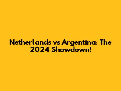 Netherlands vs Argentina: The 2024 Showdown!