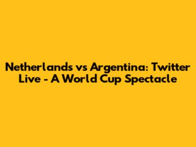 Netherlands vs Argentina: Twitter Live - A World Cup Spectacle