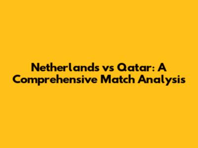 Netherlands vs Qatar: A Comprehensive Match Analysis