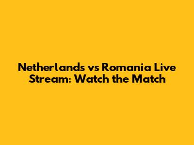 Netherlands vs Romania Live Stream: Watch the Match