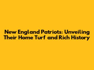 New England Patriots: Unveiling Their Home Turf and Rich History