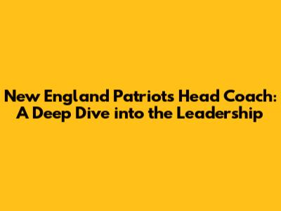 New England Patriots Head Coach: A Deep Dive into the Leadership
