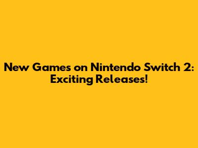 New Games on Nintendo Switch 2: Exciting Releases!