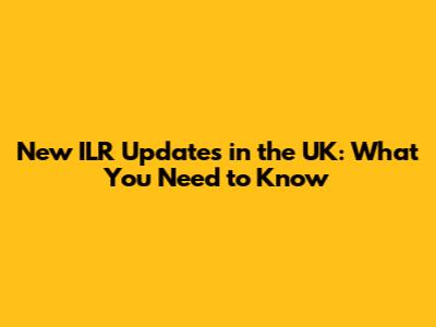 New ILR Updates in the UK: What You Need to Know