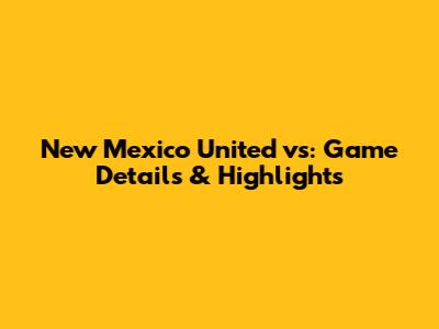 New Mexico United vs: Game Details & Highlights