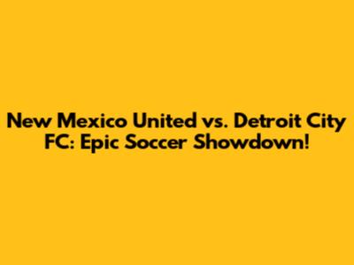 New Mexico United vs. Detroit City FC: Epic Soccer Showdown!