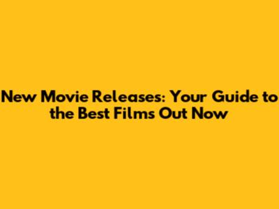New Movie Releases: Your Guide to the Best Films Out Now