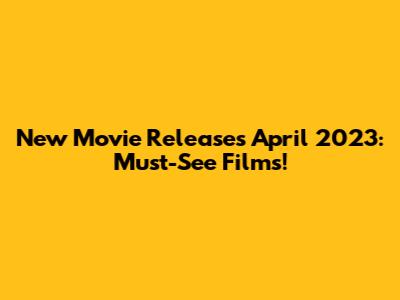 New Movie Releases April 2023: Must-See Films!