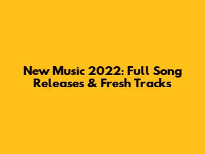 New Music 2022: Full Song Releases & Fresh Tracks