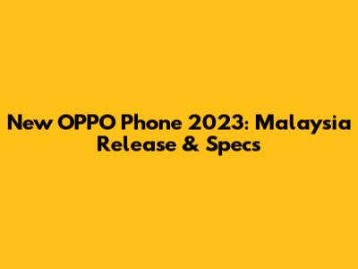 New OPPO Phone 2023: Malaysia Release & Specs