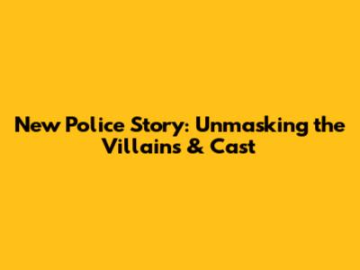 New Police Story: Unmasking the Villains & Cast
