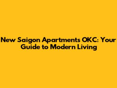 New Saigon Apartments OKC: Your Guide to Modern Living
