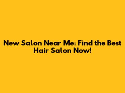 New Salon Near Me: Find the Best Hair Salon Now!