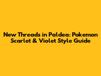 New Threads in Paldea: Pokemon Scarlet & Violet Style Guide