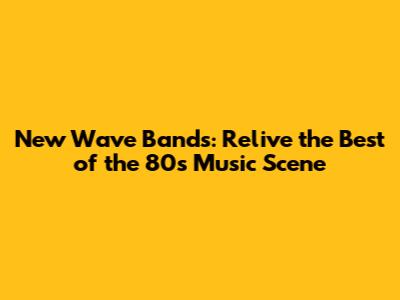 New Wave Bands: Relive the Best of the 80s Music Scene