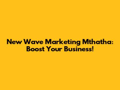 New Wave Marketing Mthatha: Boost Your Business!