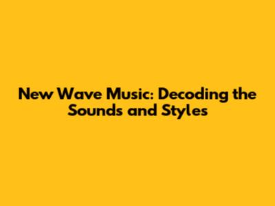 New Wave Music: Decoding the Sounds and Styles