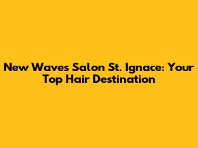 New Waves Salon St. Ignace: Your Top Hair Destination