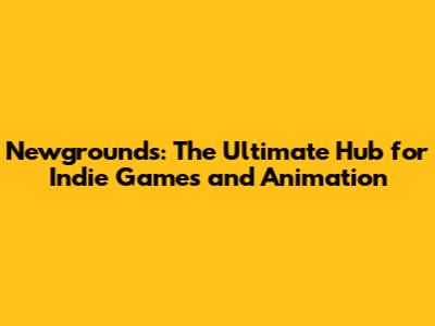 Newgrounds: The Ultimate Hub for Indie Games and Animation