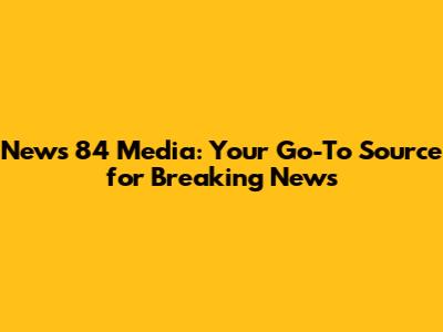 News 84 Media: Your Go-To Source for Breaking News