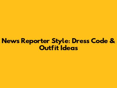 News Reporter Style: Dress Code & Outfit Ideas