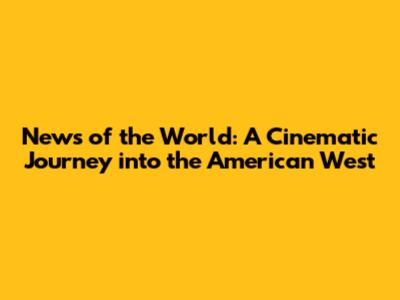 News of the World: A Cinematic Journey into the American West
