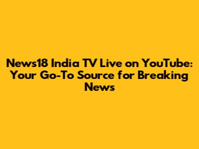 News18 India TV Live on YouTube: Your Go-To Source for Breaking News