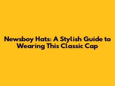 Newsboy Hats: A Stylish Guide to Wearing This Classic Cap