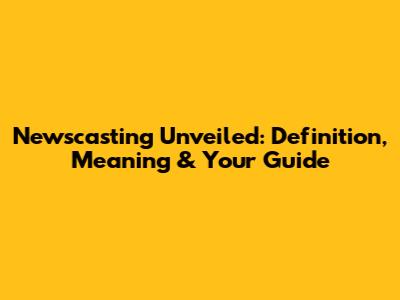 Newscasting Unveiled: Definition, Meaning & Your Guide