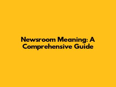 Newsroom Meaning: A Comprehensive Guide