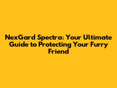 NexGard Spectra: Your Ultimate Guide to Protecting Your Furry Friend
