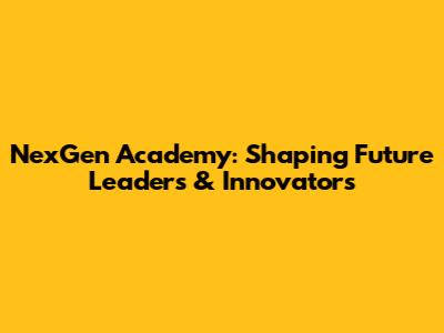 NexGen Academy: Shaping Future Leaders & Innovators