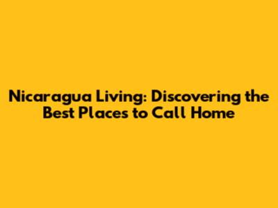 Nicaragua Living: Discovering the Best Places to Call Home