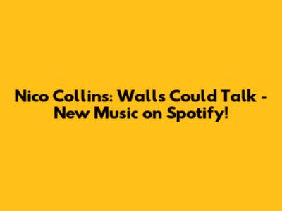 Nico Collins: Walls Could Talk - New Music on Spotify!