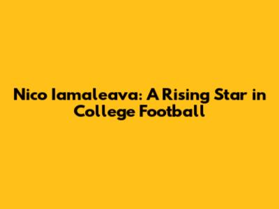 Nico Iamaleava: A Rising Star in College Football